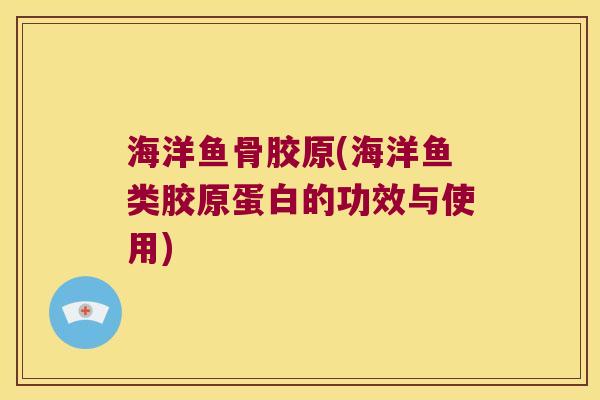 海洋鱼骨胶原(海洋鱼类胶原蛋白的功效与使用) 海洋鱼骨胶原(海洋鱼类胶原蛋白的功效与使用)