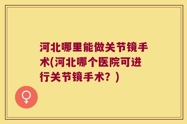 河北哪里能做关节镜手术(河北哪个医院可进行关节镜手术？)