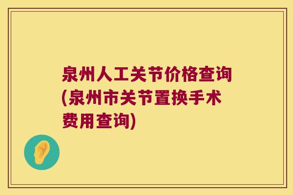 泉州人工关节价格查询(泉州市关节置换手术费用查询)