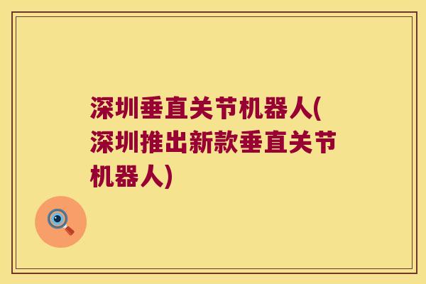 深圳垂直关节机器人(深圳推出新款垂直关节机器人) 深圳垂直关节机器人(深圳推出新款垂直关节机器人)