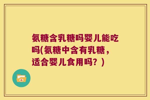 氨糖含乳糖吗婴儿能吃吗(氨糖中含有乳糖,适合婴儿食用吗?) 氨糖含乳糖吗婴儿能吃吗(氨糖中含有乳糖,适合婴儿食用吗?)