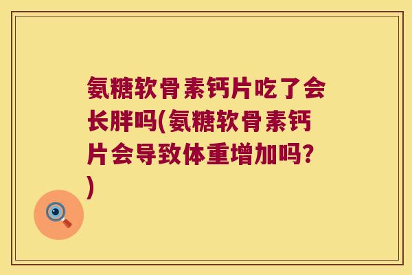 氨糖软骨素钙片吃了会长胖吗(氨糖软骨素钙片会导致体重增加吗?) 氨糖软骨素钙片吃了会长胖吗(氨糖软骨素钙片会导致体重增加吗?)