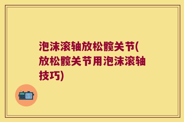 泡沫滚轴放松髋关节(放松髋关节用泡沫滚轴技巧)