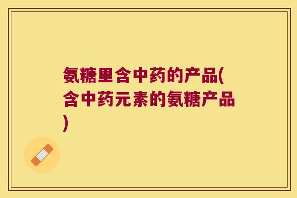 氨糖里含的产品(含元素的氨糖产品)