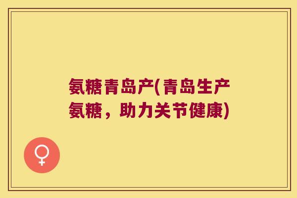 氨糖青岛产(青岛生产氨糖，助力关节健康)