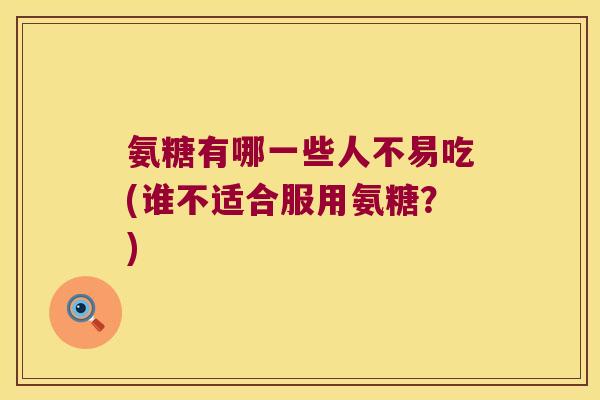 氨糖有哪一些人不易吃(谁不适合服用氨糖？)