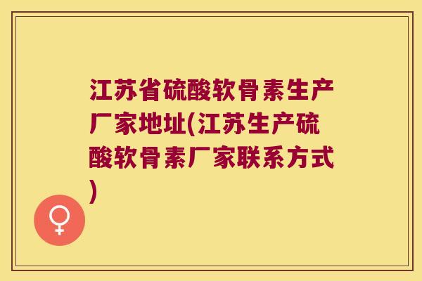 江苏省硫酸软骨素生产厂家地址(江苏生产硫酸软骨素厂家联系方式) 江苏省硫酸软骨素生产厂家地址(江苏生产硫酸软骨素厂家联系方式)