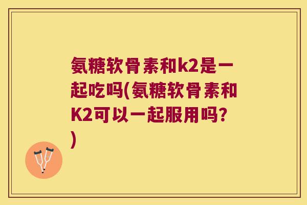 氨糖软骨素和k2是一起吃吗(氨糖软骨素和K2可以一起服用吗?) 氨糖软骨素和k2是一起吃吗(氨糖软骨素和K2可以一起服用吗?)