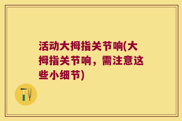 活动大拇指关节响(大拇指关节响,需注意这些小细节) 活动大拇指关节响(大拇指关节响,需注意这些小细节)