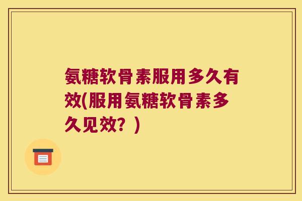 氨糖软骨素服用多久有效(服用氨糖软骨素多久见效？)