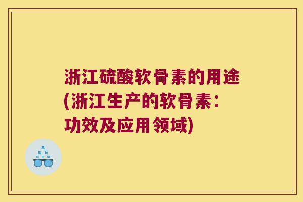 浙江硫酸软骨素的用途(浙江生产的软骨素:功效及应用领域) 浙江硫酸软骨素的用途(浙江生产的软骨素:功效及应用领域)