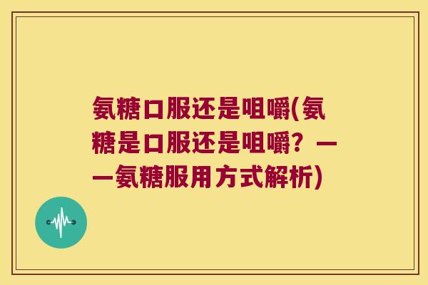 氨糖口服还是咀嚼(氨糖是口服还是咀嚼?——氨糖服用方式解析) 氨糖口服还是咀嚼(氨糖是口服还是咀嚼?——氨糖服用方式解析)