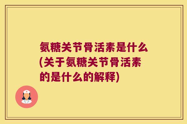 氨糖关节骨活素是什么(关于氨糖关节骨活素的是什么的解释)