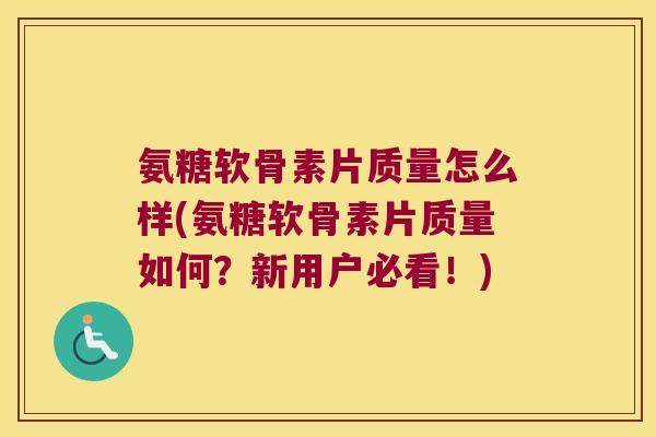 氨糖软骨素片质量怎么样(氨糖软骨素片质量如何？新用户必看！)