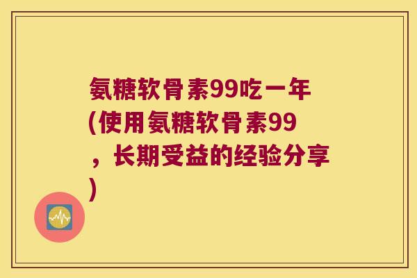 氨糖软骨素99吃一年(使用氨糖软骨素99,长期受益的经验分享) 氨糖软骨素99吃一年(使用氨糖软骨素99,长期受益的经验分享)