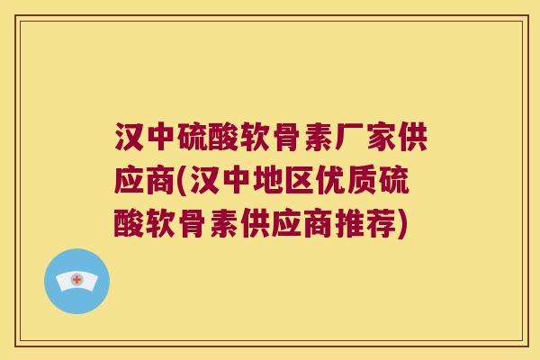 汉中硫酸软骨素厂家供应商(汉中地区优质硫酸软骨素供应商推荐) 汉中硫酸软骨素厂家供应商(汉中地区优质硫酸软骨素供应商推荐)