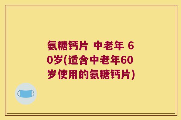 氨糖钙片 中老年 60岁(适合中老年60岁使用的氨糖钙片) 氨糖钙片 中老年 60岁(适合中老年60岁使用的氨糖钙片)