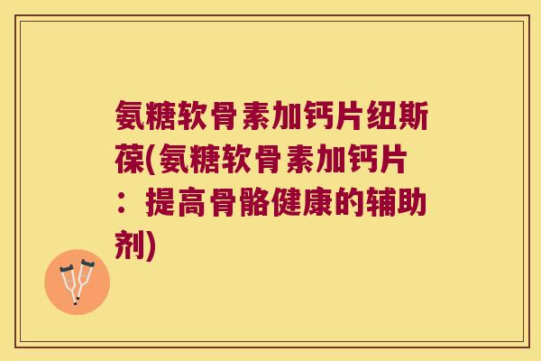 氨糖软骨素加钙片纽斯葆(氨糖软骨素加钙片：提高骨骼健康的辅助剂)