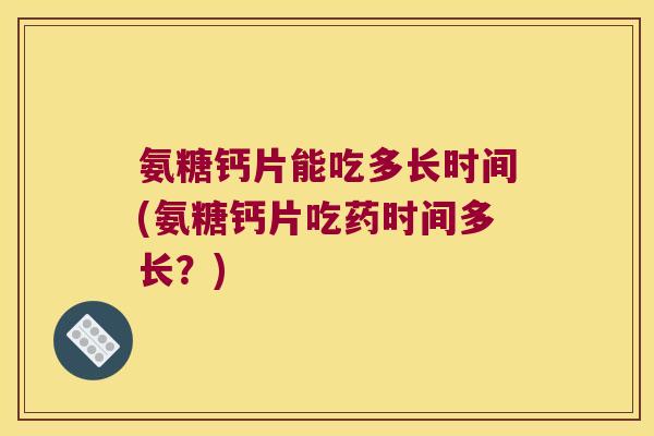 氨糖钙片能吃多长时间(氨糖钙片吃药时间多长?) 氨糖钙片能吃多长时间(氨糖钙片吃药时间多长?)