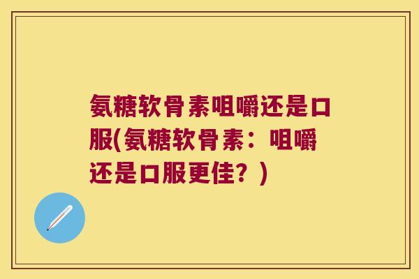 氨糖软骨素咀嚼还是口服(氨糖软骨素:咀嚼还是口服更佳?) 氨糖软骨素咀嚼还是口服(氨糖软骨素:咀嚼还是口服更佳?)