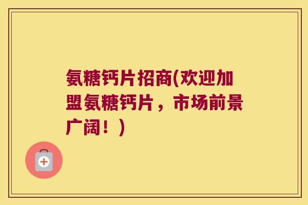 氨糖钙片招商(欢迎加盟氨糖钙片,市场前景广阔!) 氨糖钙片招商(欢迎加盟氨糖钙片,市场前景广阔!)