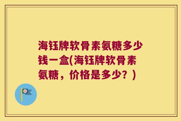 海钰牌软骨素氨糖多少钱一盒(海钰牌软骨素氨糖,价格是多少?) 海钰牌软骨素氨糖多少钱一盒(海钰牌软骨素氨糖,价格是多少?)