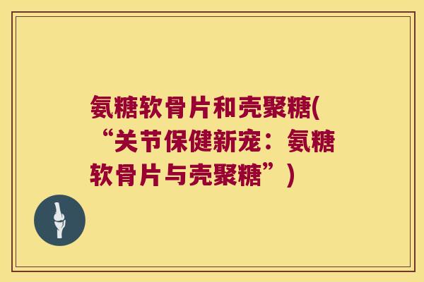 氨糖软骨片和壳聚糖(“关节保健新宠:氨糖软骨片与壳聚糖”) 氨糖软骨片和壳聚糖(“关节保健新宠:氨糖软骨片与壳聚糖”)