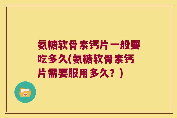 氨糖软骨素钙片一般要吃多久(氨糖软骨素钙片需要服用多久?) 氨糖软骨素钙片一般要吃多久(氨糖软骨素钙片需要服用多久?)