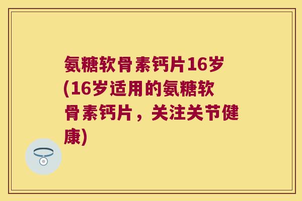 氨糖软骨素钙片16岁(16岁适用的氨糖软骨素钙片,关注关节健康) 氨糖软骨素钙片16岁(16岁适用的氨糖软骨素钙片,关注关节健康)