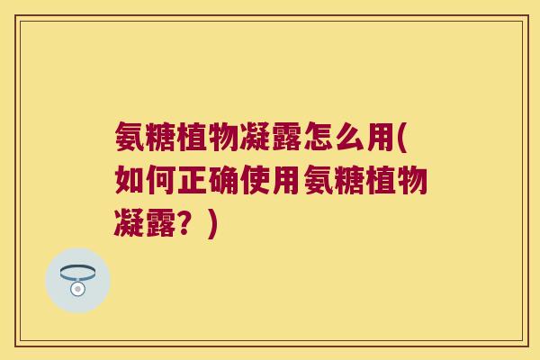 氨糖植物凝露怎么用(如何正确使用氨糖植物凝露?) 氨糖植物凝露怎么用(如何正确使用氨糖植物凝露?)