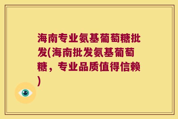 海南专业氨基葡萄糖批发(海南批发氨基葡萄糖，专业品质值得信赖)