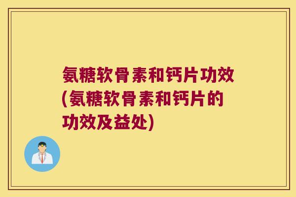 氨糖软骨素和钙片功效(氨糖软骨素和钙片的功效及益处) 氨糖软骨素和钙片功效(氨糖软骨素和钙片的功效及益处)