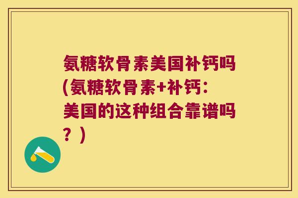 氨糖软骨素美国补钙吗(氨糖软骨素+补钙:美国的这种组合靠谱吗?) 氨糖软骨素美国补钙吗(氨糖软骨素+补钙:美国的这种组合靠谱吗?)