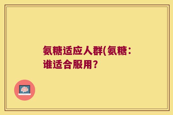 氨糖适应人群(氨糖:谁适合服用? 氨糖适应人群(氨糖:谁适合服用?