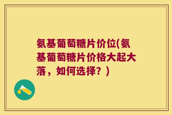 氨基葡萄糖片价位(氨基葡萄糖片价格大起大落,如何选择?) 氨基葡萄糖片价位(氨基葡萄糖片价格大起大落,如何选择?)