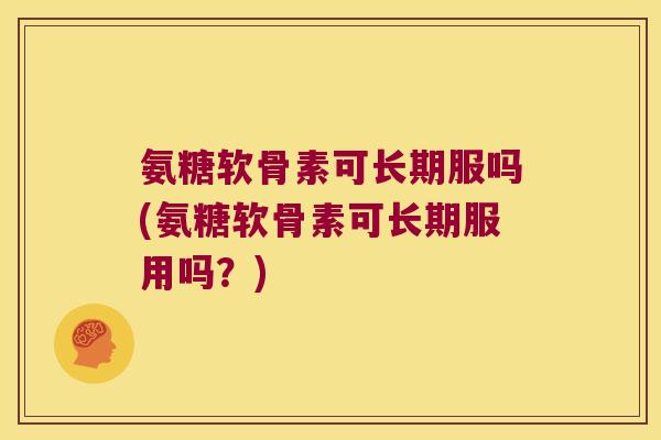 氨糖软骨素可长期服吗(氨糖软骨素可长期服用吗？)