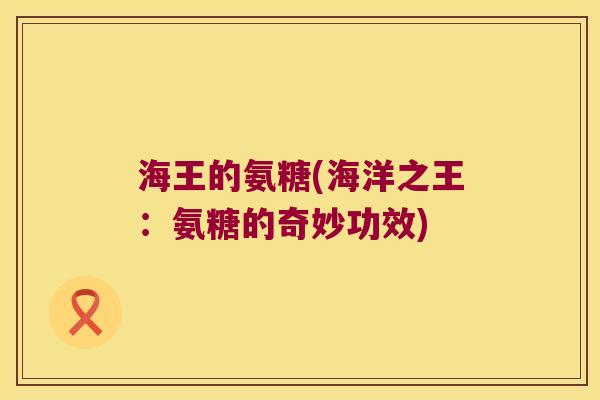 海王的氨糖(海洋之王:氨糖的奇妙功效) 海王的氨糖(海洋之王:氨糖的奇妙功效)