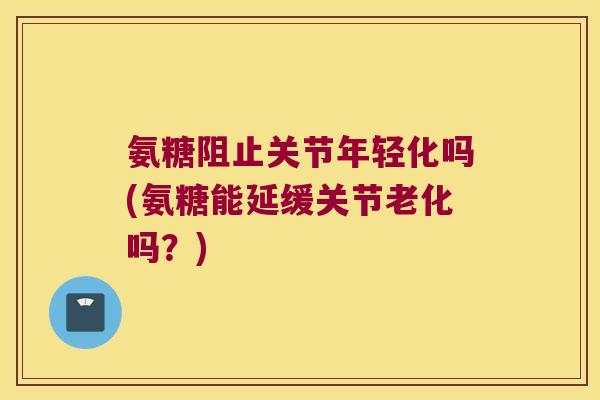 氨糖阻止关节年轻化吗(氨糖能延缓关节老化吗?) 氨糖阻止关节年轻化吗(氨糖能延缓关节老化吗?)