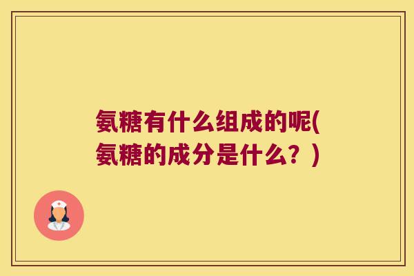 氨糖有什么组成的呢(氨糖的成分是什么？)