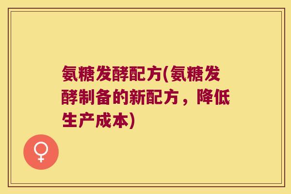 氨糖发酵配方(氨糖发酵制备的新配方,降低生产成本) 氨糖发酵配方(氨糖发酵制备的新配方,降低生产成本)