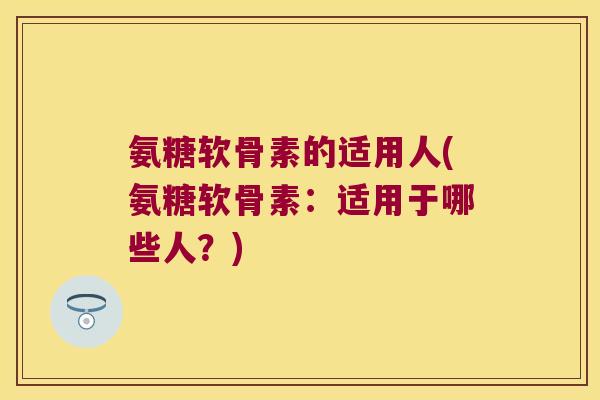 氨糖软骨素的适用人(氨糖软骨素:适用于哪些人?) 氨糖软骨素的适用人(氨糖软骨素:适用于哪些人?)