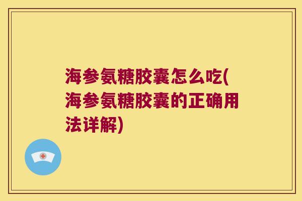 海参氨糖胶囊怎么吃(海参氨糖胶囊的正确用法详解)