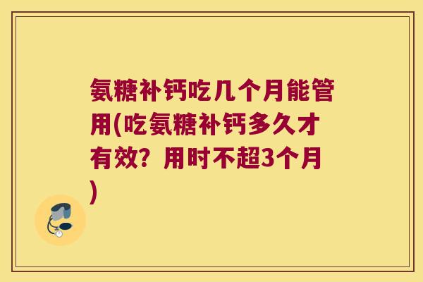 氨糖补钙吃几个月能管用(吃氨糖补钙多久才有效?用时不超3个月) 氨糖补钙吃几个月能管用(吃氨糖补钙多久才有效?用时不超3个月)
