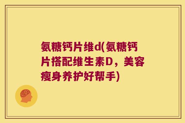 氨糖钙片维d(氨糖钙片搭配维生素D,美容瘦身养护好帮手) 氨糖钙片维d(氨糖钙片搭配维生素D,美容瘦身养护好帮手)