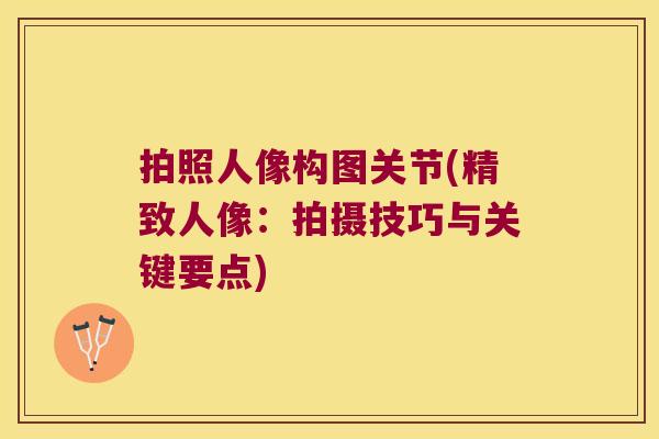 拍照人像构图关节(精致人像:拍摄技巧与关键要点) 拍照人像构图关节(精致人像:拍摄技巧与关键要点)