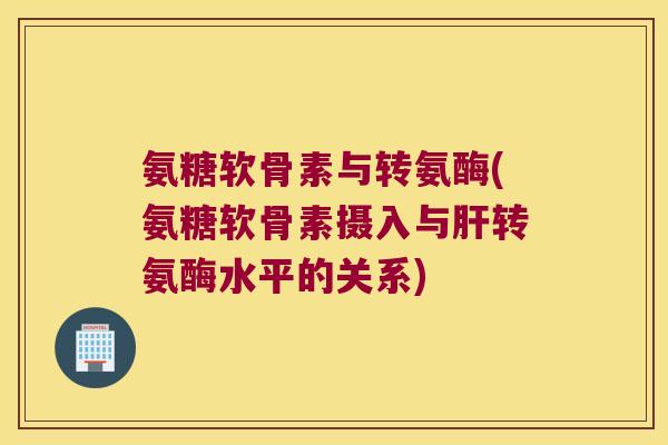 氨糖软骨素与转氨酶(氨糖软骨素摄入与转氨酶水平的关系)
