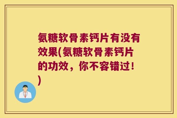 氨糖软骨素钙片有没有效果(氨糖软骨素钙片的功效,你不容错过!) 氨糖软骨素钙片有没有效果(氨糖软骨素钙片的功效,你不容错过!)