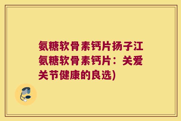 氨糖软骨素钙片扬子江氨糖软骨素钙片：关爱关节健康的良选)