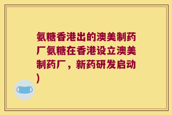 氨糖香港出的澳美制药厂氨糖在香港设立澳美制药厂，新药研发启动)