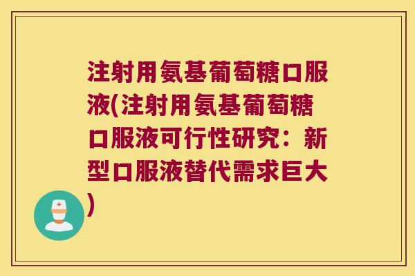 注射用氨基葡萄糖口服液(注射用氨基葡萄糖口服液可行性研究：新型口服液替代需求巨大)